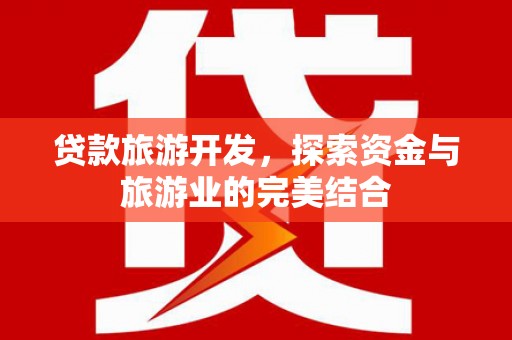 吕梁贷款旅游开发，探索资金与旅游业的完美结合
