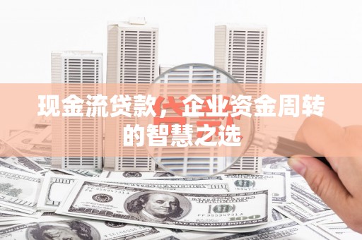 吕梁现金流贷款，企业资金周转的智慧之选