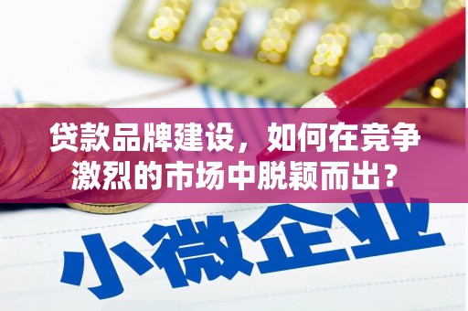 吕梁贷款品牌建设，如何在竞争激烈的市场中脱颖而出？