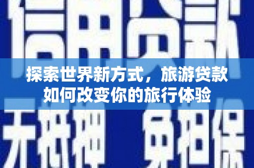 吕梁探索世界新方式，旅游贷款如何改变你的旅行体验
