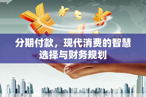 吕梁分期付款，现代消费的智慧选择与财务规划