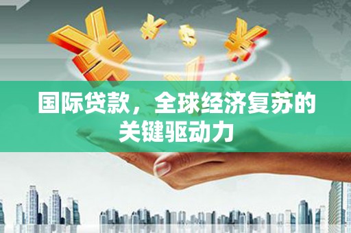 吕梁国际贷款，全球经济复苏的关键驱动力