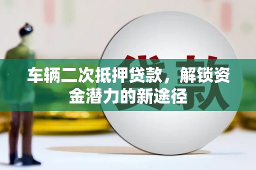 吕梁车辆二次抵押贷款，解锁资金潜力的新途径