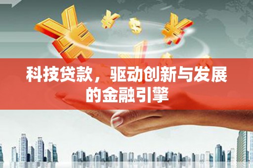 吕梁科技贷款，驱动创新与发展的金融引擎