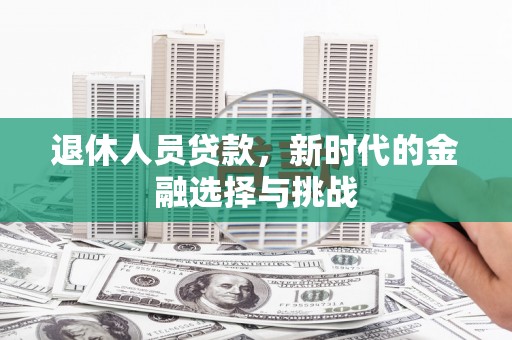 吕梁退休人员贷款，新时代的金融选择与挑战
