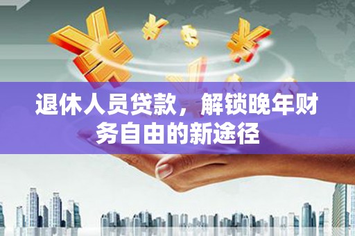 吕梁退休人员贷款，解锁晚年财务自由的新途径