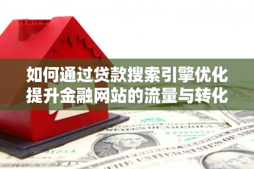 吕梁如何通过贷款搜索引擎优化提升金融网站的流量与转化率