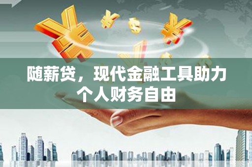 吕梁随薪贷，现代金融工具助力个人财务自由