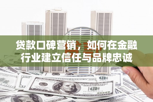吕梁贷款口碑营销，如何在金融行业建立信任与品牌忠诚