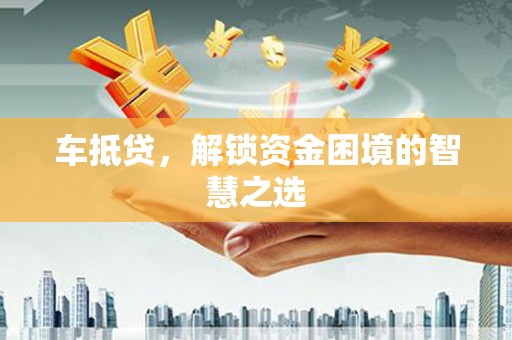 吕梁车抵贷，解锁资金困境的智慧之选