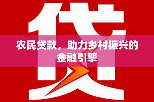 吕梁农民贷款，助力乡村振兴的金融引擎