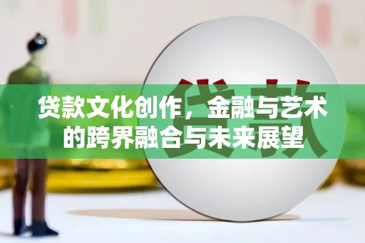 吕梁贷款文化创作，金融与艺术的跨界融合与未来展望