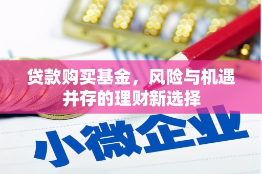 吕梁贷款购买基金，风险与机遇并存的理财新选择