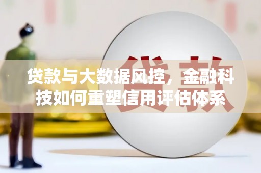 吕梁贷款与大数据风控，金融科技如何重塑信用评估体系