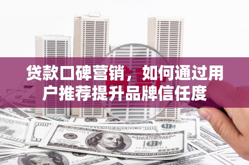 吕梁贷款口碑营销，如何通过用户推荐提升品牌信任度