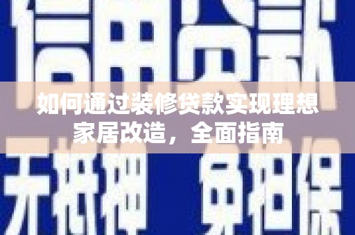 吕梁如何通过装修贷款实现理想家居改造，全面指南