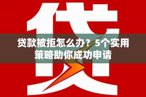 吕梁贷款被拒怎么办？5个实用策略助你成功申请