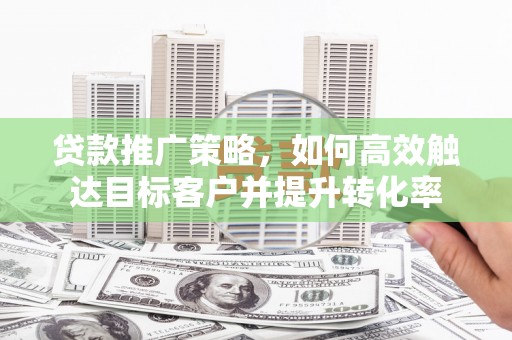 吕梁贷款推广策略，如何高效触达目标客户并提升转化率