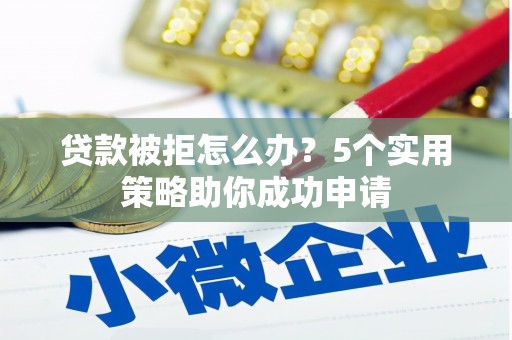 吕梁贷款被拒怎么办？5个实用策略助你成功申请