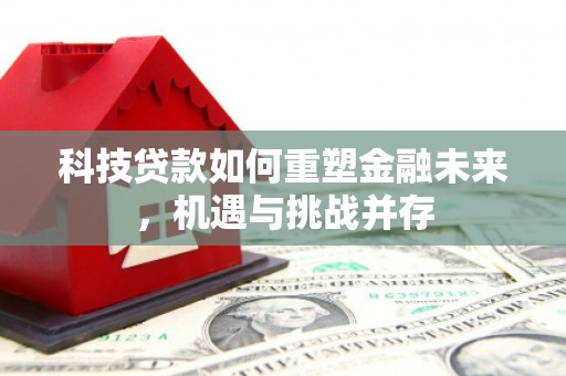 吕梁科技贷款如何重塑金融未来，机遇与挑战并存