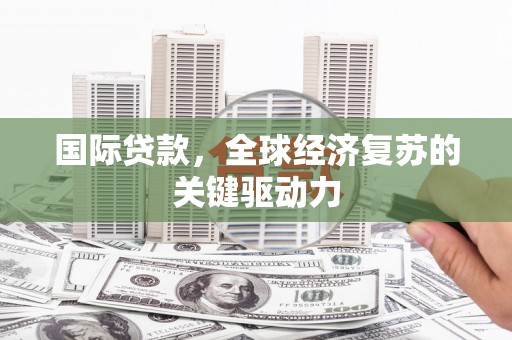 吕梁国际贷款，全球经济复苏的关键驱动力