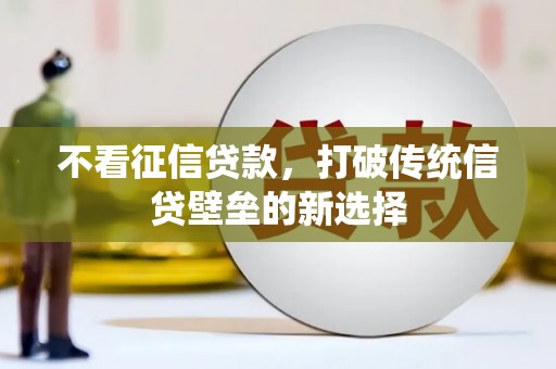 吕梁不看征信贷款，打破传统信贷壁垒的新选择