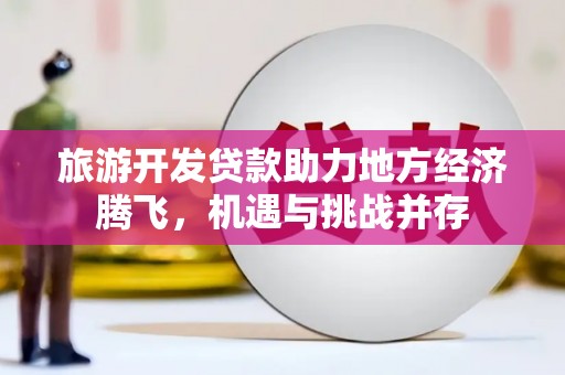 吕梁旅游开发贷款助力地方经济腾飞，机遇与挑战并存