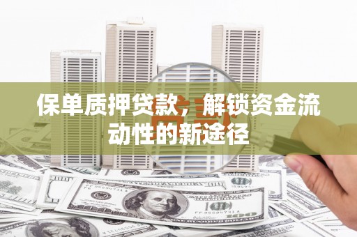 吕梁保单质押贷款，解锁资金流动性的新途径