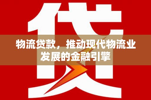 吕梁物流贷款，推动现代物流业发展的金融引擎