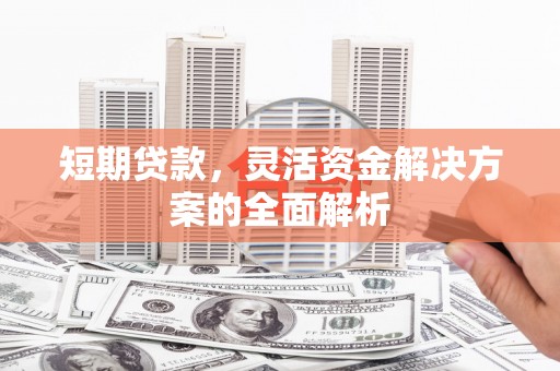 吕梁短期贷款，灵活资金解决方案的全面解析
