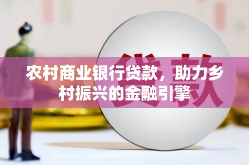 吕梁农村商业银行贷款，助力乡村振兴的金融引擎