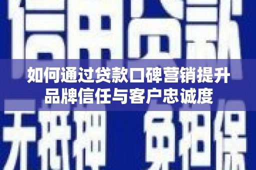 吕梁如何通过贷款口碑营销提升品牌信任与客户忠诚度