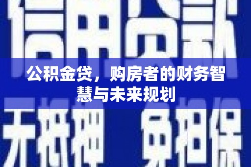 吕梁公积金贷，购房者的财务智慧与未来规划