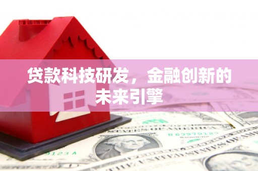 吕梁贷款科技研发，金融创新的未来引擎