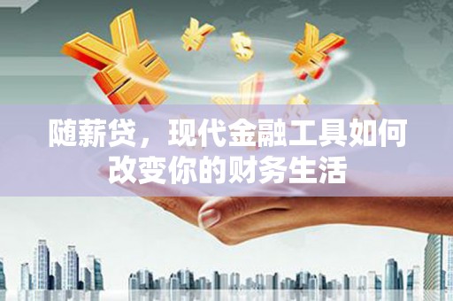 吕梁随薪贷，现代金融工具如何改变你的财务生活