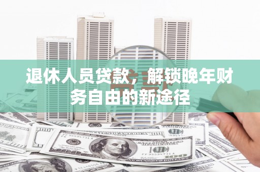 吕梁退休人员贷款，解锁晚年财务自由的新途径
