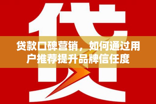 吕梁贷款口碑营销，如何通过用户推荐提升品牌信任度
