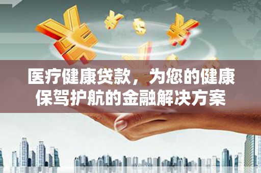 吕梁医疗健康贷款，为您的健康保驾护航的金融解决方案