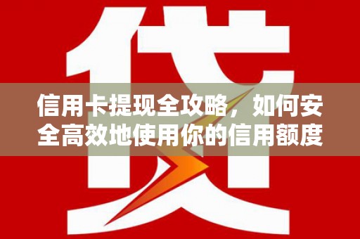 吕梁信用卡提现全攻略，如何安全高效地使用你的信用额度