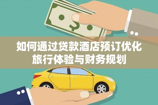吕梁如何通过贷款酒店预订优化旅行体验与财务规划