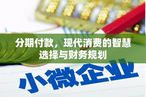 吕梁分期付款，现代消费的智慧选择与财务规划