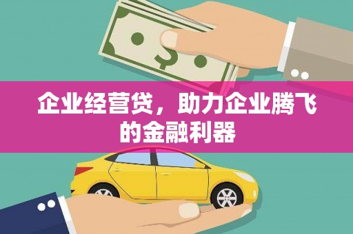 吕梁企业经营贷，助力企业腾飞的金融利器