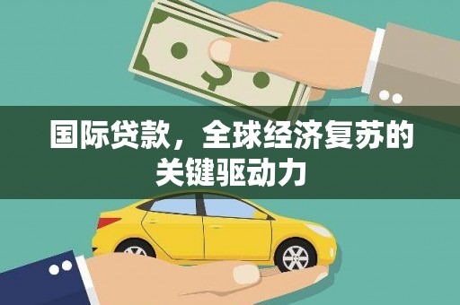 吕梁国际贷款，全球经济复苏的关键驱动力