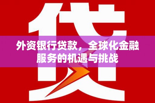 吕梁外资银行贷款，全球化金融服务的机遇与挑战