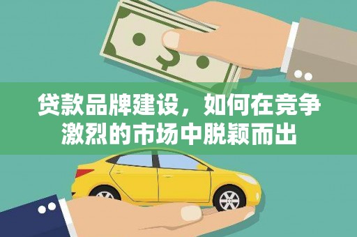 吕梁贷款品牌建设，如何在竞争激烈的市场中脱颖而出