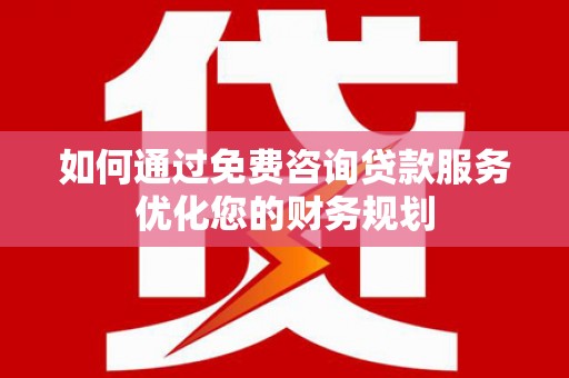 吕梁如何通过免费咨询贷款服务优化您的财务规划