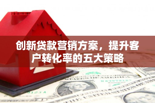 吕梁创新贷款营销方案，提升客户转化率的五大策略