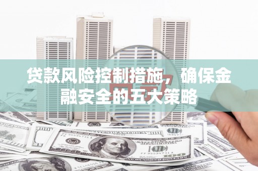 吕梁贷款风险控制措施，确保金融安全的五大策略