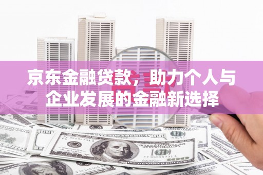 吕梁京东金融贷款，助力个人与企业发展的金融新选择