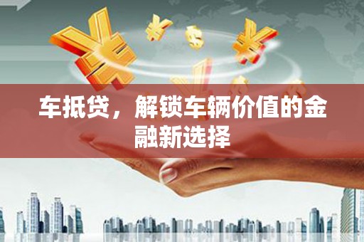 吕梁车抵贷，解锁车辆价值的金融新选择